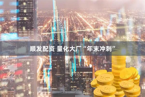顺发配资 量化大厂“年末冲刺”