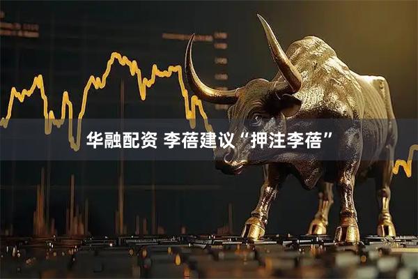 华融配资 李蓓建议“押注李蓓”