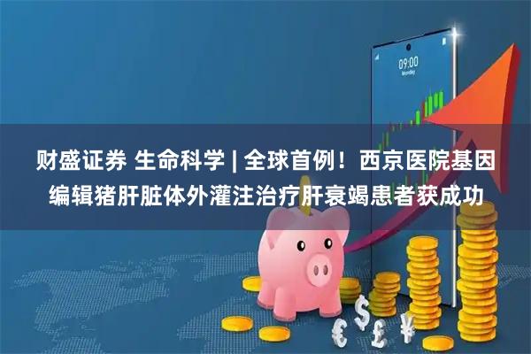 财盛证券 生命科学 | 全球首例！西京医院基因编辑猪肝脏体外灌注治疗肝衰竭患者获成功