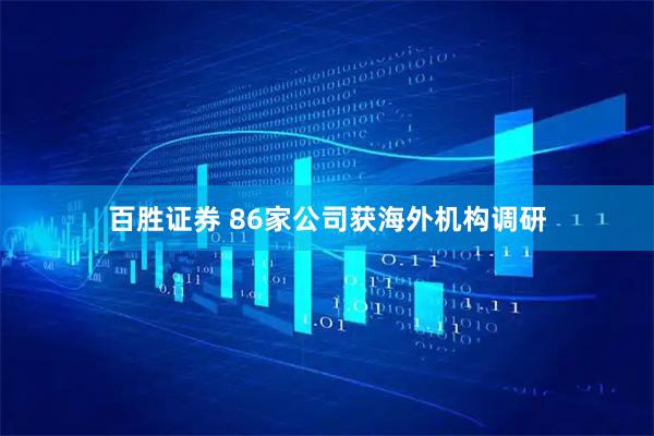 百胜证券 86家公司获海外机构调研