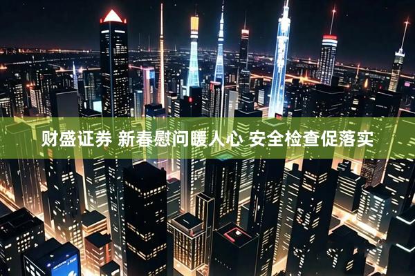 财盛证券 新春慰问暖人心 安全检查促落实