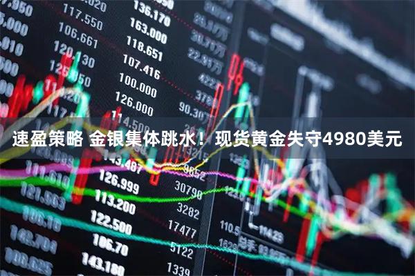 速盈策略 金银集体跳水！现货黄金失守4980美元