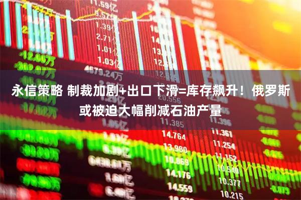 永信策略 制裁加剧+出口下滑=库存飙升！俄罗斯或被迫大幅削减石油产量