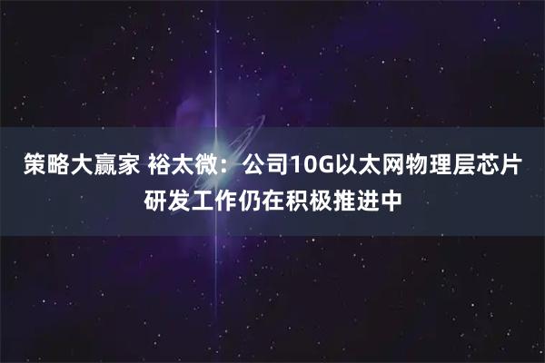 策略大赢家 裕太微：公司10G以太网物理层芯片研发工作仍在积极推进中