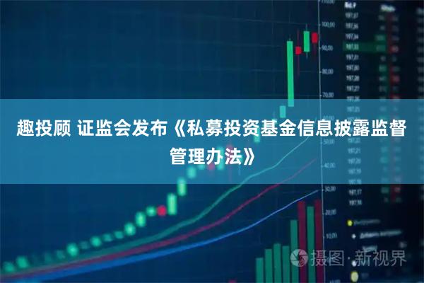 趣投顾 证监会发布《私募投资基金信息披露监督管理办法》