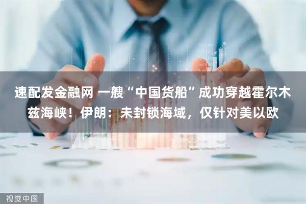 速配发金融网 一艘“中国货船”成功穿越霍尔木兹海峡！伊朗：未封锁海域，仅针对美以欧