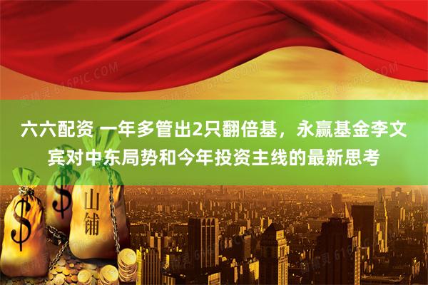 六六配资 一年多管出2只翻倍基，永赢基金李文宾对中东局势和今年投资主线的最新思考