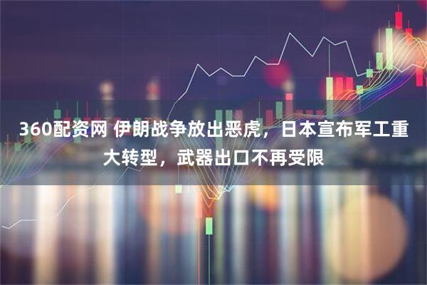 360配资网 伊朗战争放出恶虎，日本宣布军工重大转型，武器出口不再受限