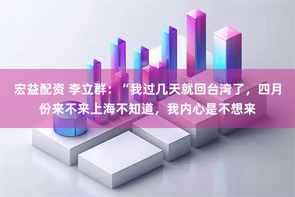 宏益配资 李立群：“我过几天就回台湾了，四月份来不来上海不知道，我内心是不想来