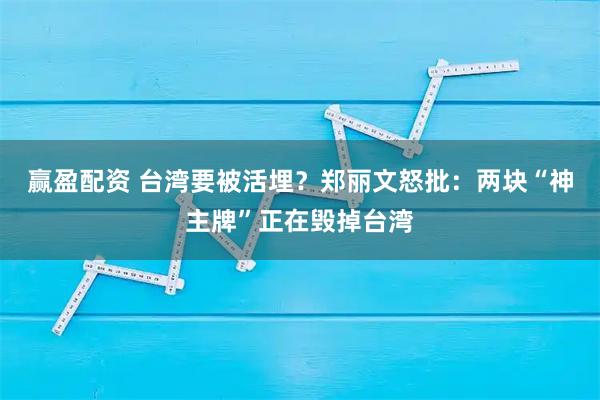 赢盈配资 台湾要被活埋？郑丽文怒批：两块“神主牌”正在毁掉台湾
