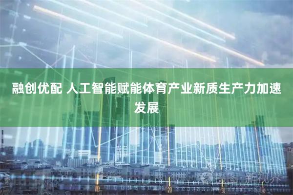 融创优配 人工智能赋能体育产业新质生产力加速发展