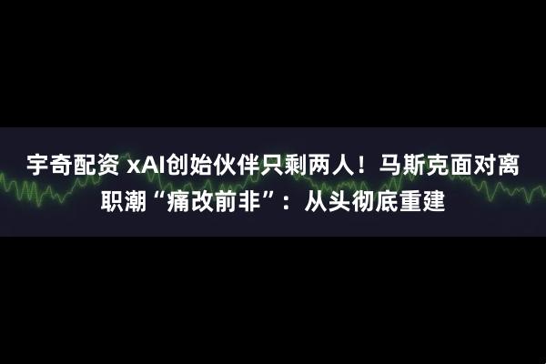 宇奇配资 xAI创始伙伴只剩两人！马斯克面对离职潮“痛改前非”：从头彻底重建