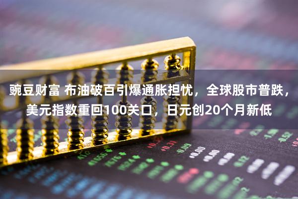 豌豆财富 布油破百引爆通胀担忧，全球股市普跌，美元指数重回100关口，日元创20个月新低