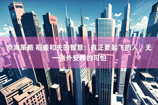 京海策略 稻盛和夫的智慧：真正要起飞的人，无一例外安静的可怕