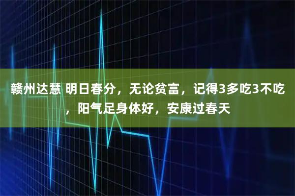 赣州达慧 明日春分，无论贫富，记得3多吃3不吃，阳气足身体好，安康过春天
