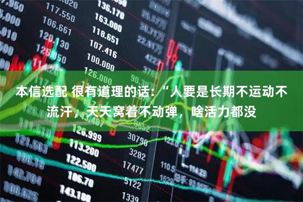 本信选配 很有道理的话: “人要是长期不运动不流汗，天天窝着不动弹，啥活力都没