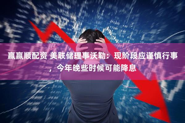 赢赢顺配资 美联储理事沃勒：现阶段应谨慎行事，今年晚些时候可能降息