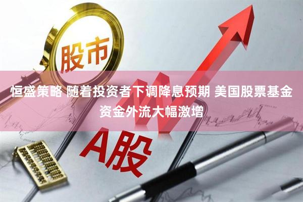 恒盛策略 随着投资者下调降息预期 美国股票基金资金外流大幅激增