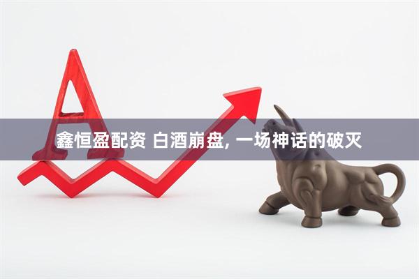 鑫恒盈配资 白酒崩盘, 一场神话的破灭