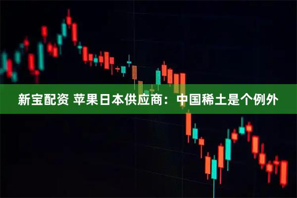 新宝配资 苹果日本供应商：中国稀土是个例外