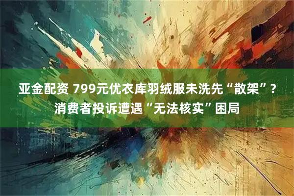 亚金配资 799元优衣库羽绒服未洗先“散架”？消费者投诉遭遇“无法核实”困局