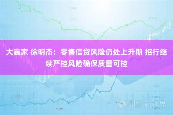 大赢家 徐明杰：零售信贷风险仍处上升期 招行继续严控风险确保质量可控