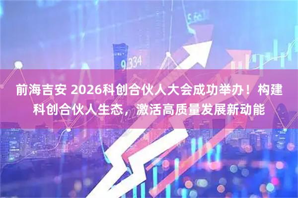 前海吉安 2026科创合伙人大会成功举办！构建科创合伙人生态，激活高质量发展新动能