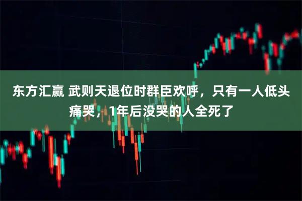 东方汇赢 武则天退位时群臣欢呼，只有一人低头痛哭，1年后没哭的人全死了