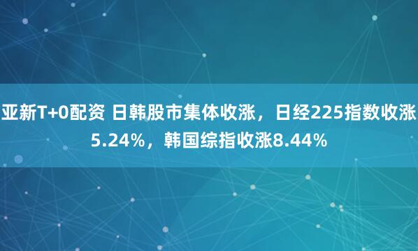亚新T+0配资 日韩股市集体收涨，日经225指数收涨5.24%，韩国综指收涨8.44%