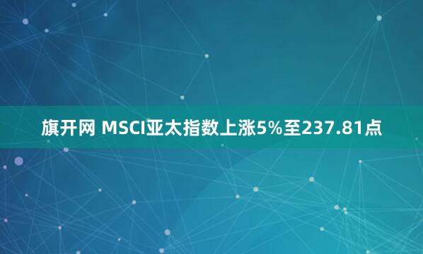 旗开网 MSCI亚太指数上涨5%至237.81点
