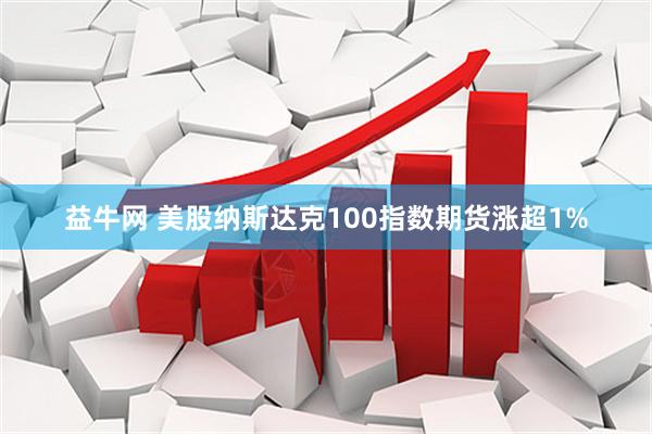 益牛网 美股纳斯达克100指数期货涨超1%