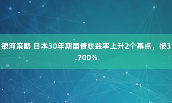 银河策略 日本30年期国债收益率上升2个基点，报3.700%