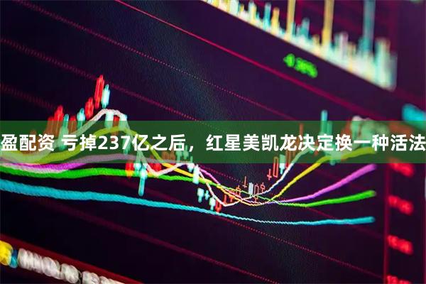 盈配资 亏掉237亿之后，红星美凯龙决定换一种活法