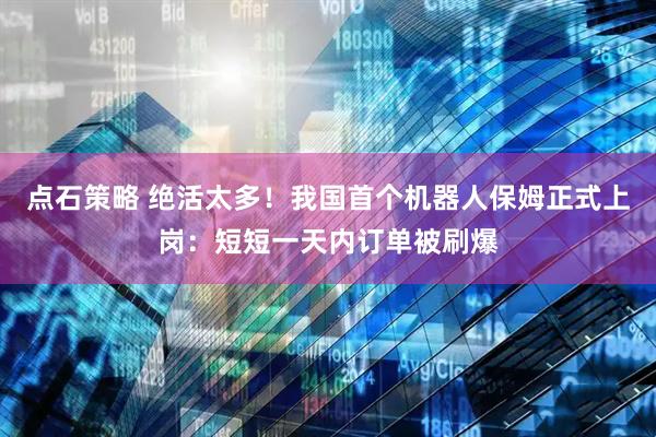 点石策略 绝活太多！我国首个机器人保姆正式上岗：短短一天内订单被刷爆
