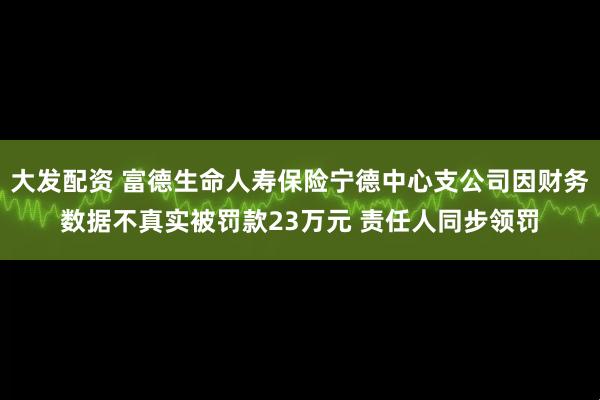 大发配资 富德生命人寿保险宁德中心支公司因财务数据不真实被罚款23万元 责任人同步领罚