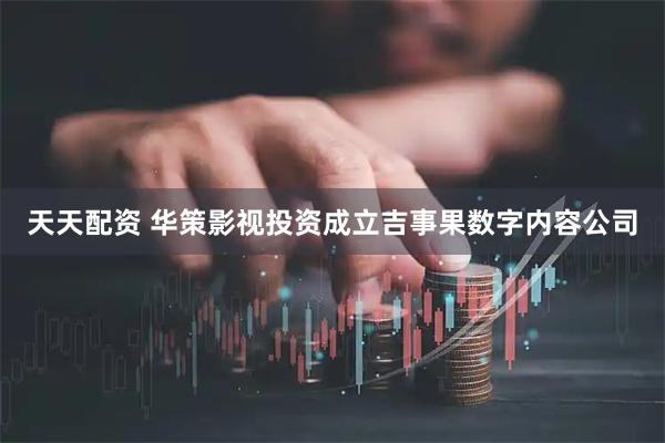 天天配资 华策影视投资成立吉事果数字内容公司