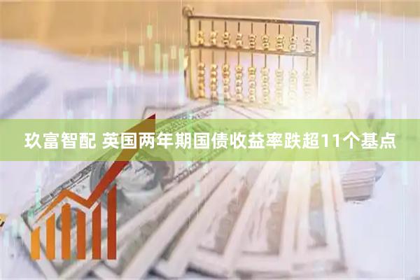 玖富智配 英国两年期国债收益率跌超11个基点