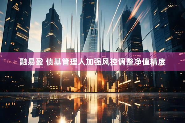 融易盈 债基管理人加强风控调整净值精度