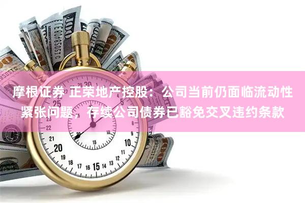 摩根证券 正荣地产控股:公司当前仍面临流动性紧张问题,存续公司债券已豁免交叉违约条款