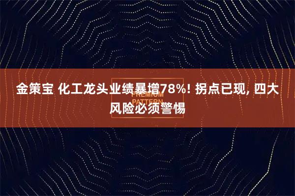 金策宝 化工龙头业绩暴增78%! 拐点已现, 四大风险必须警惕