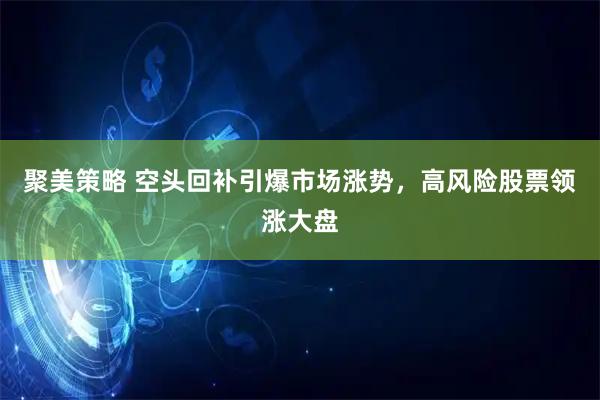 聚美策略 空头回补引爆市场涨势，高风险股票领涨大盘