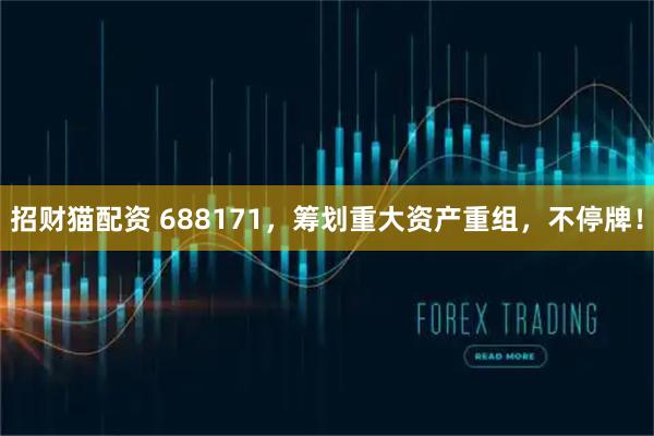 招财猫配资 688171，筹划重大资产重组，不停牌！