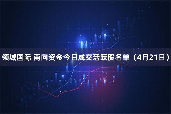 领域国际 南向资金今日成交活跃股名单（4月21日）