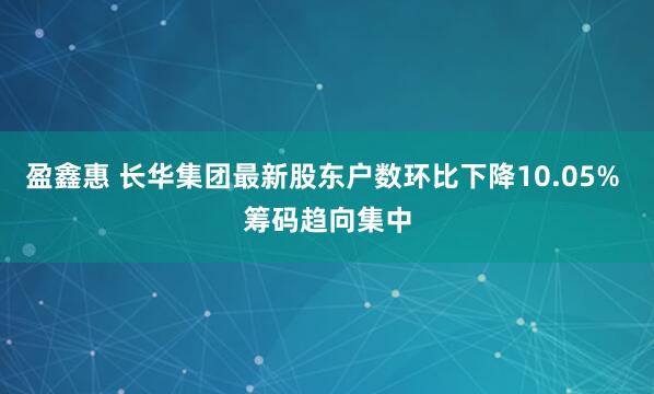 盈鑫惠 长华集团最新股东户数环比下降10.05% 筹码趋向集中