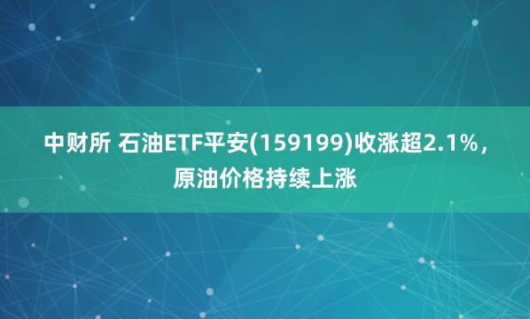 中财所 石油ETF平安(159199)收涨超2.1%，原油价格持续上涨