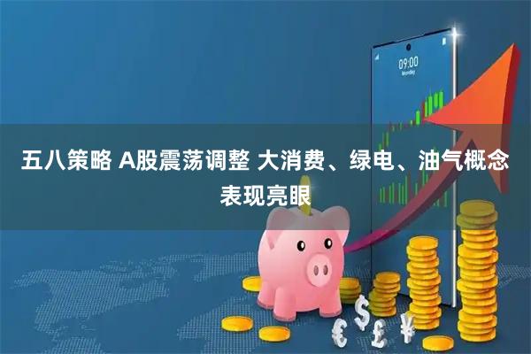 五八策略 A股震荡调整 大消费、绿电、油气概念表现亮眼