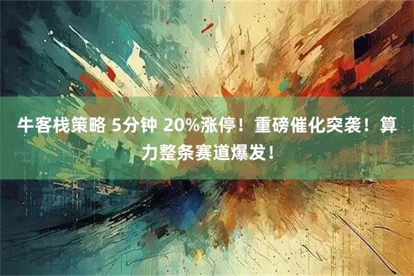 牛客栈策略 5分钟 20%涨停！重磅催化突袭！算力整条赛道爆发！