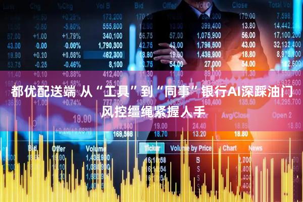 都优配送端 从“工具”到“同事”银行AI深踩油门 风控缰绳紧握人手