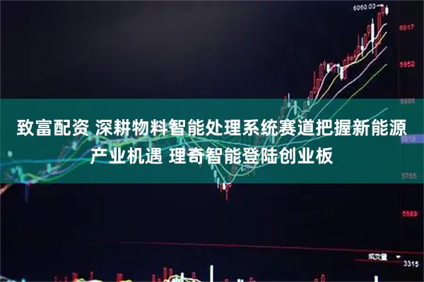 致富配资 深耕物料智能处理系统赛道把握新能源产业机遇 理奇智能登陆创业板
