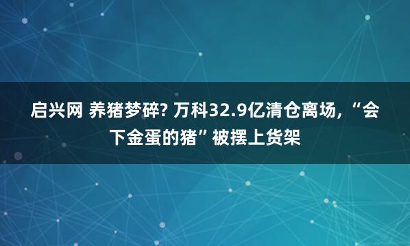 启兴网 养猪梦碎? 万科32.9亿清仓离场, “会下金蛋的猪”被摆上货架
